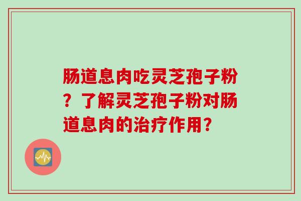 肠道息肉吃灵芝孢子粉？了解灵芝孢子粉对肠道息肉的治疗作用？