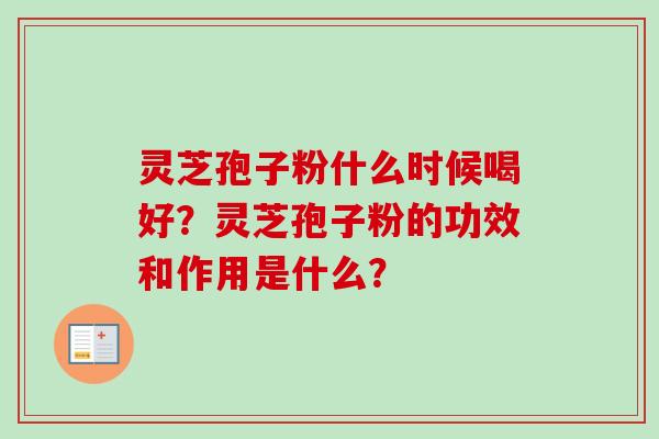 灵芝孢子粉什么时候喝好？灵芝孢子粉的功效和作用是什么？