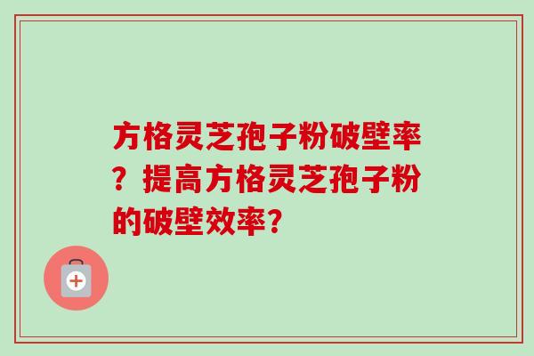 方格灵芝孢子粉破壁率？提高方格灵芝孢子粉的破壁效率？