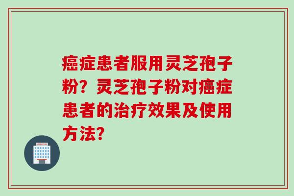癌症患者服用灵芝孢子粉？灵芝孢子粉对癌症患者的治疗效果及使用方法？