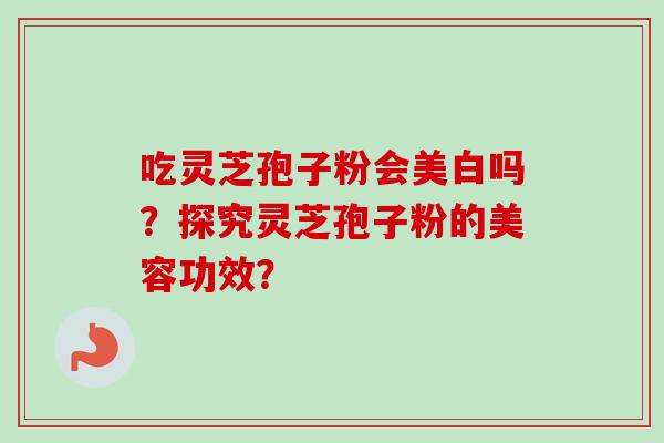吃灵芝孢子粉会美白吗？探究灵芝孢子粉的美容功效？