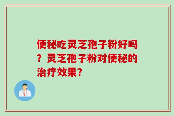 便秘吃灵芝孢子粉好吗？灵芝孢子粉对便秘的治疗效果？