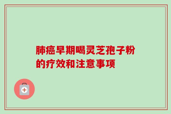 肺癌早期喝灵芝孢子粉的疗效和注意事项