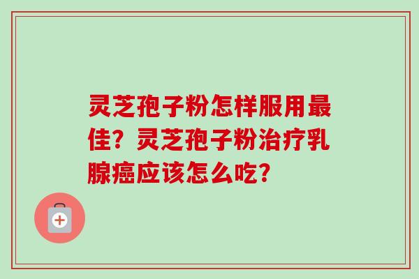 灵芝孢子粉怎样服用最佳？灵芝孢子粉治疗乳腺癌应该怎么吃？