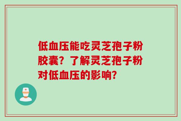 低血压能吃灵芝孢子粉胶囊？了解灵芝孢子粉对低血压的影响？