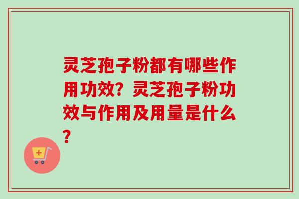 灵芝孢子粉都有哪些作用功效？灵芝孢子粉功效与作用及用量是什么？