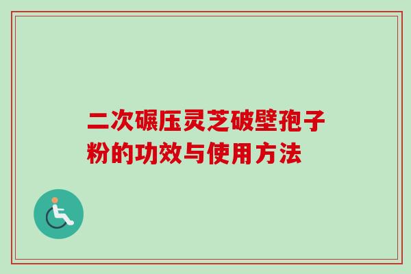 二次碾压灵芝破壁孢子粉的功效与使用方法