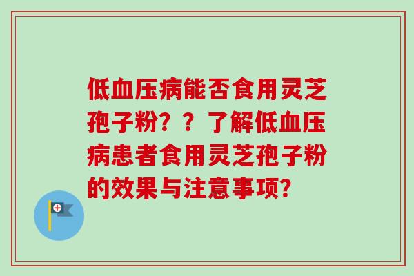 低血压病能否食用灵芝孢子粉？？了解低血压病患者食用灵芝孢子粉的效果与注意事项？
