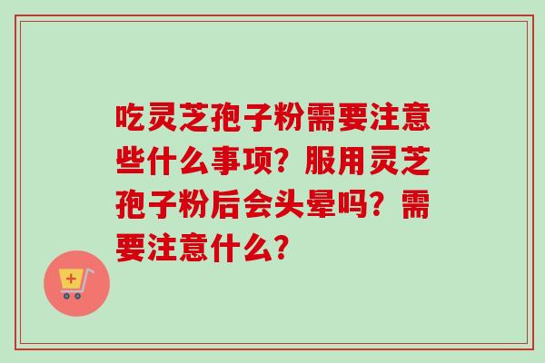 吃灵芝孢子粉需要注意些什么事项？服用灵芝孢子粉后会头晕吗？需要注意什么？