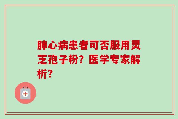 肺心病患者可否服用灵芝孢子粉？医学专家解析？