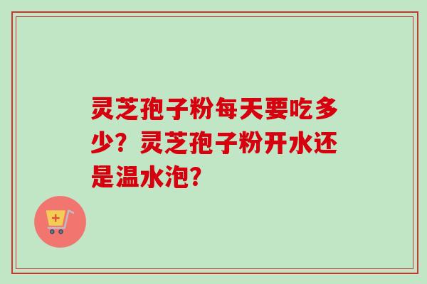 灵芝孢子粉每天要吃多少？灵芝孢子粉开水还是温水泡？