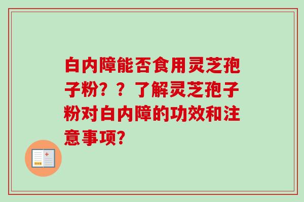 白内障能否食用灵芝孢子粉？？了解灵芝孢子粉对白内障的功效和注意事项？