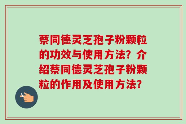 蔡同德灵芝孢子粉颗粒的功效与使用方法?介绍蔡同德灵芝孢子粉颗粒的作用及使用方法? 蔡同德灵芝孢子粉颗粒的功效与使用方法?介绍蔡同德灵芝孢子粉颗粒的作用及使用方法?