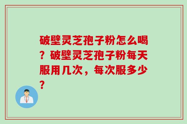 破壁灵芝孢子粉怎么喝？破壁灵芝孢子粉每天服用几次，每次服多少？