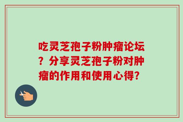 吃灵芝孢子粉肿瘤论坛？分享灵芝孢子粉对肿瘤的作用和使用心得？