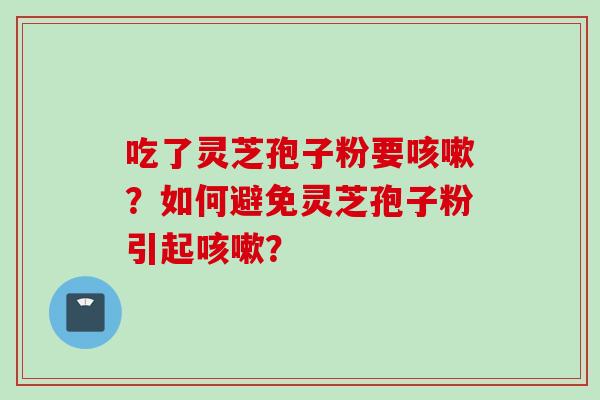 吃了灵芝孢子粉要咳嗽？如何避免灵芝孢子粉引起咳嗽？