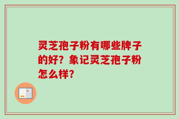 灵芝孢子粉有哪些牌子的好?象记灵芝孢子粉怎么样? 灵芝孢子粉有哪些牌子的好?象记灵芝孢子粉怎么样?