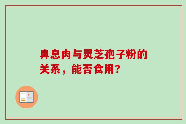 鼻息肉与灵芝孢子粉的关系，能否食用？