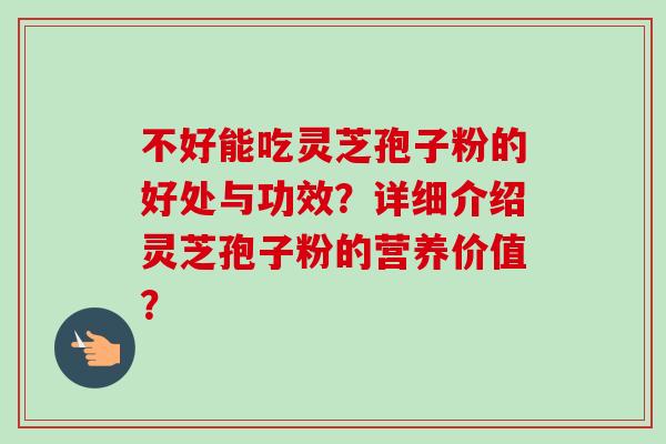 不好能吃灵芝孢子粉的好处与功效？详细介绍灵芝孢子粉的营养价值？