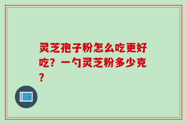 灵芝孢子粉怎么吃更好吃?一勺灵芝粉多少克? 灵芝孢子粉怎么吃更好吃?一勺灵芝粉多少克?