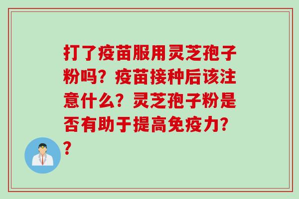 打了疫苗服用灵芝孢子粉吗?疫苗接种后该注意什么?灵芝孢子粉是否有助于提高免疫力??