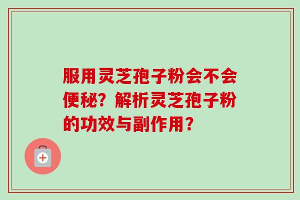 服用灵芝孢子粉会不会便秘？解析灵芝孢子粉的功效与副作用？
