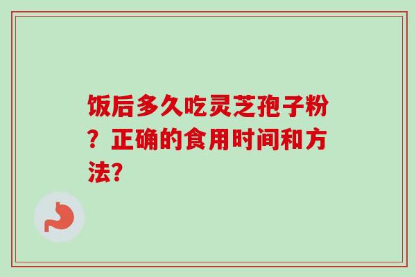 饭后多久吃灵芝孢子粉?正确的食用时间和方法?