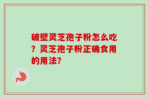 破壁灵芝孢子粉怎么吃?灵芝孢子粉正确食用的用法?
