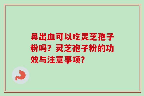 鼻出血可以吃灵芝孢子粉吗?灵芝孢子粉的功效与注意事项?
