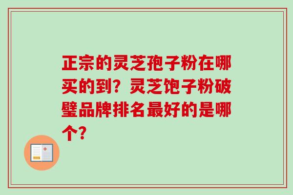正宗的灵芝孢子粉在哪买的到?灵芝饱子粉破璧品牌排名最好的是哪个?