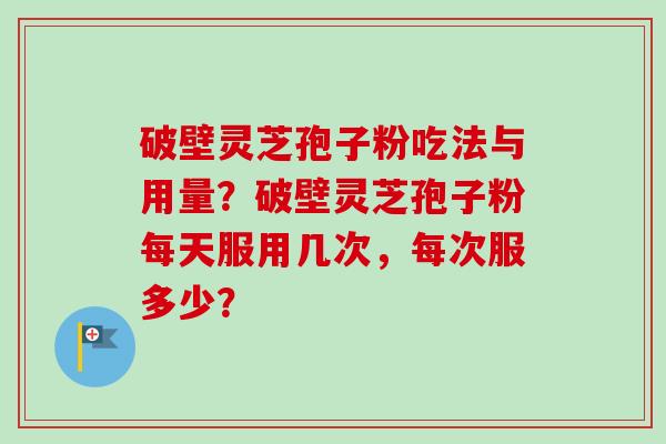 破壁灵芝孢子粉吃法与用量?破壁灵芝孢子粉每天服用几次,每次服多少?