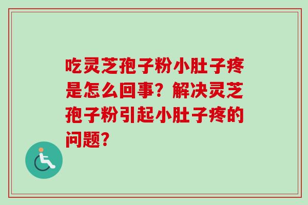 吃灵芝孢子粉小肚子疼是怎么回事?解决灵芝孢子粉引起小肚子疼的问题?