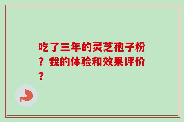 吃了三年的灵芝孢子粉?我的体验和效果评价?