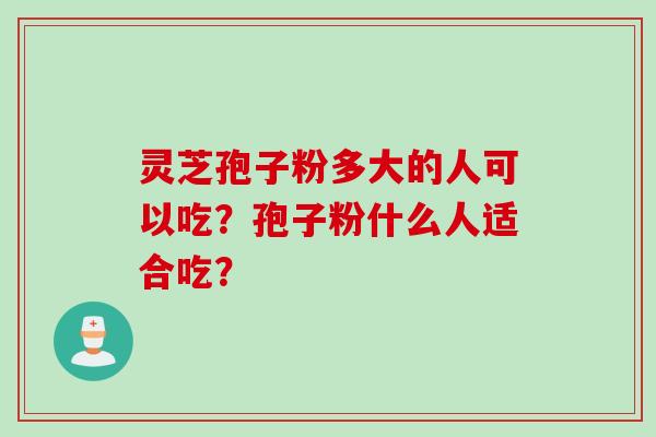 灵芝孢子粉多大的人可以吃?孢子粉什么人适合吃?