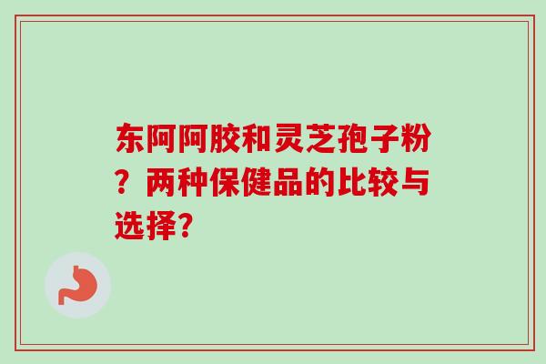 东阿阿胶和灵芝孢子粉?两种保健品的比较与选择?