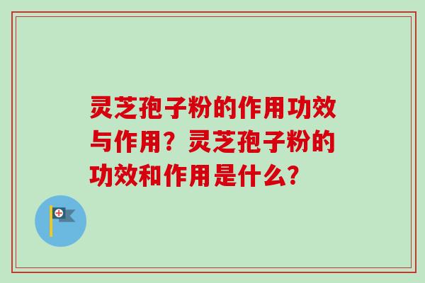 灵芝孢子粉的作用功效与作用？灵芝孢子粉的功效和作用是什么？
