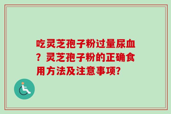 吃灵芝孢子粉过量尿血？灵芝孢子粉的正确食用方法及注意事项？