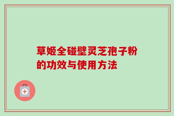 草姬全碰壁灵芝孢子粉的功效与使用方法