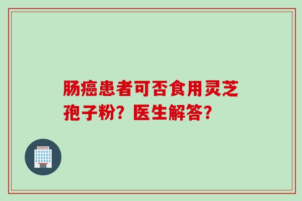 肠癌患者可否食用灵芝孢子粉?医生解答?