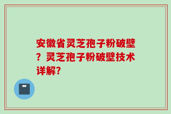 安徽省灵芝孢子粉破壁?灵芝孢子粉破壁技术详解?