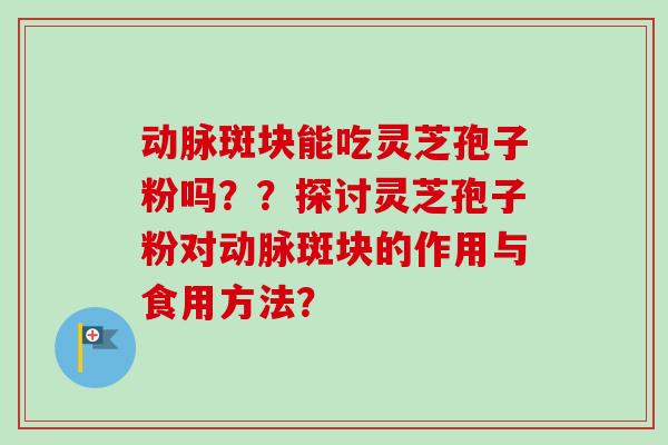 动脉斑块能吃灵芝孢子粉吗？？探讨灵芝孢子粉对动脉斑块的作用与食用方法？