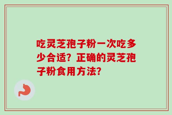 吃灵芝孢子粉一次吃多少合适?正确的灵芝孢子粉食用方法?
