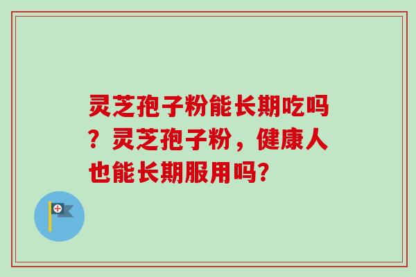 灵芝孢子粉能长期吃吗?灵芝孢子粉,健康人也能长期服用吗?