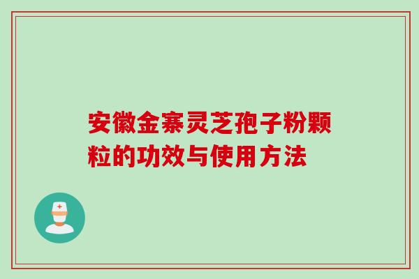 安徽金寨灵芝孢子粉颗粒的功效与使用方法