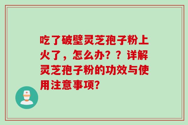 吃了破壁灵芝孢子粉上火了,怎么办??详解灵芝孢子粉的功效与使用注意事项?