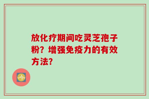 放化疗期间吃灵芝孢子粉？增强免疫力的有效方法？