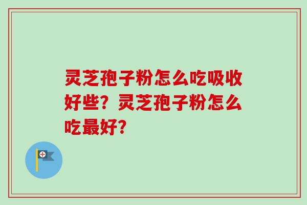 灵芝孢子粉怎么吃吸收好些?灵芝孢子粉怎么吃最好?