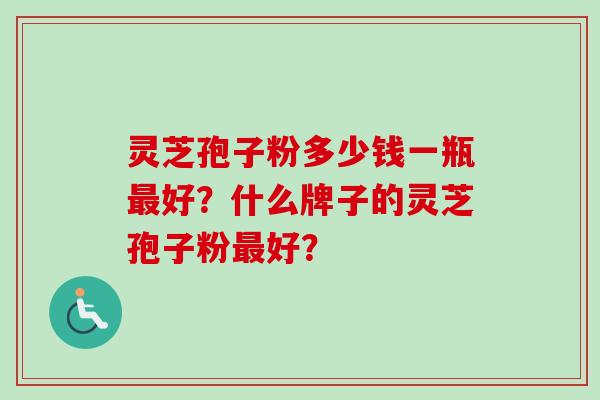 灵芝孢子粉多少钱一瓶好?什么牌子的灵芝孢子粉好? 灵芝孢子粉多少钱一瓶好?什么牌子的灵芝孢子粉好?