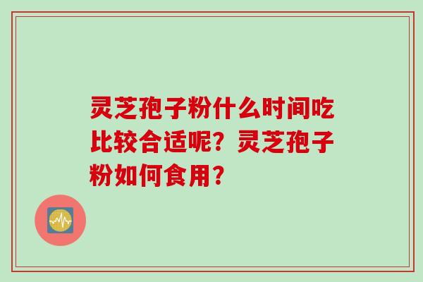 灵芝孢子粉什么时间吃比较合适呢?灵芝孢子粉如何食用?