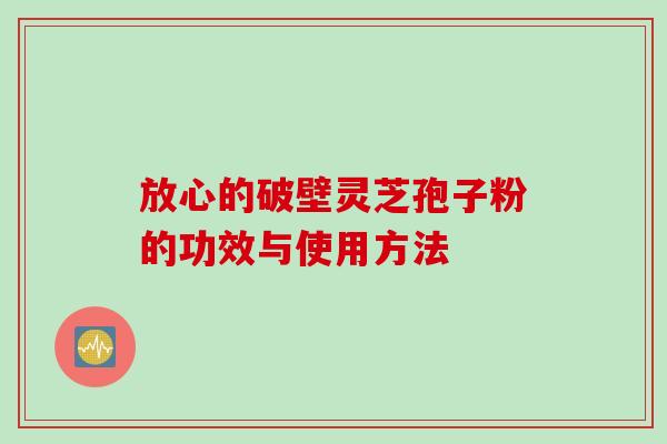 放心的破壁灵芝孢子粉的功效与使用方法